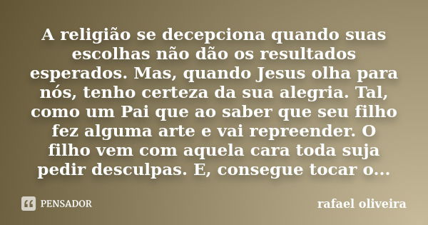 A religião se decepciona quando suas escolhas não dão os resultados esperados. Mas, quando Jesus olha para nós, tenho certeza da sua alegria. Tal, como um Pai q... Frase de Rafael Oliveira.