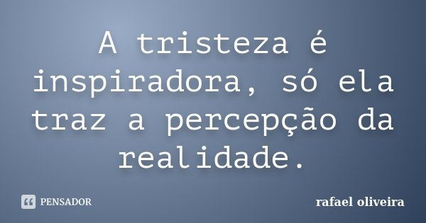 A tristeza é inspiradora, só ela traz a percepção da realidade.... Frase de Rafael Oliveira.
