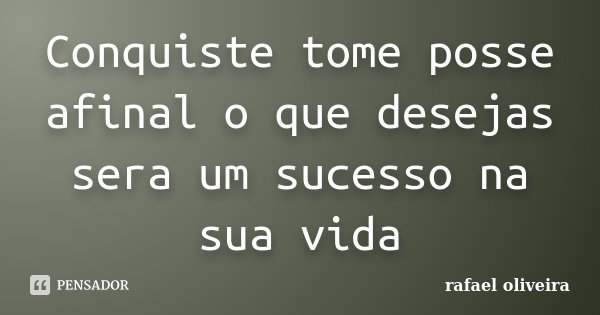 Conquiste tome posse afinal o que desejas sera um sucesso na sua vida... Frase de Rafael Oliveira.