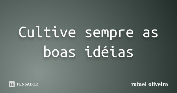 Cultive sempre as boas idéias... Frase de Rafael Oliveira.