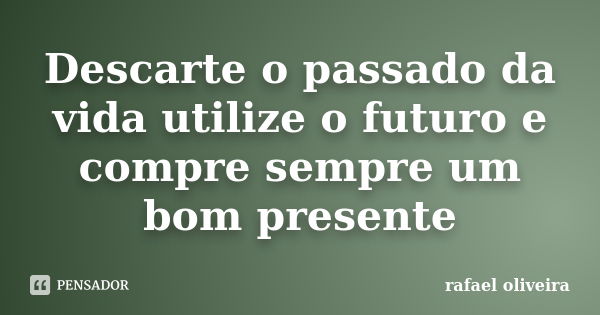 Descarte o passado da vida utilize o futuro e compre sempre um bom presente... Frase de Rafael Oliveira.