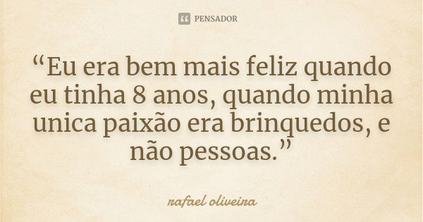 “Eu era bem mais feliz quando eu tinha 8 anos, quando minha unica paixão era brinquedos, e não pessoas.”... Frase de Rafael Oliveira.