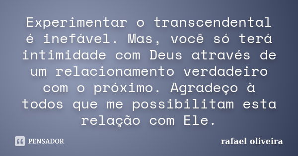 Experimentar o transcendental é inefável. Mas, você só terá intimidade com Deus através de um relacionamento verdadeiro com o próximo. Agradeço à todos que me p... Frase de Rafael Oliveira.