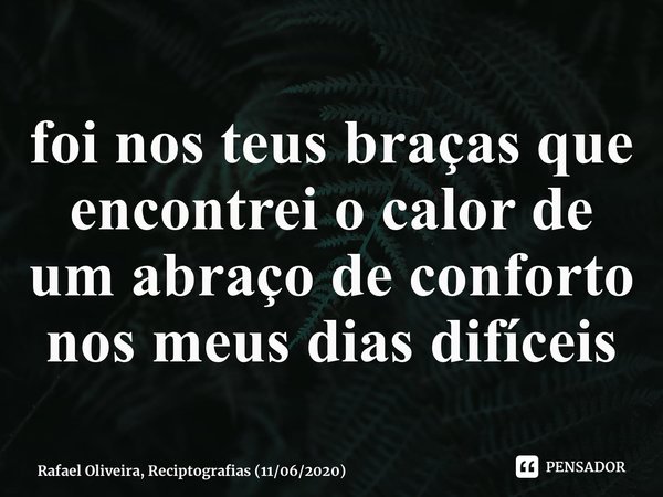 ⁠foi nos teus braças que encontrei o calor de um abraço de conforto nos meus dias difíceis... Frase de Rafael Oliveira, Reciptografias (11062020).