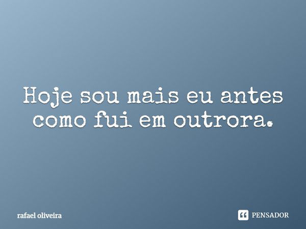 Hoje sou mais eu antes como fui em outrora.... Frase de Rafael oliveira.