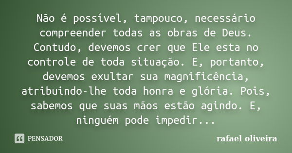 Não é possível, tampouco, necessário compreender todas as obras de Deus. Contudo, devemos crer que Ele esta no controle de toda situação. E, portanto, devemos e... Frase de Rafael Oliveira.