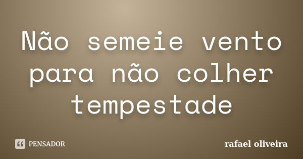 Não semeie vento para não colher tempestade... Frase de Rafael Oliveira.