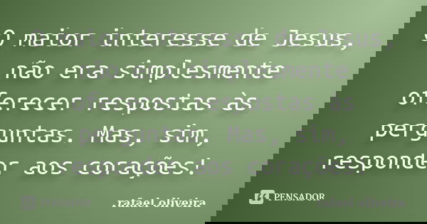 O maior interesse de Jesus, não era simplesmente oferecer respostas às perguntas. Mas, sim, responder aos corações!... Frase de Rafael Oliveira.
