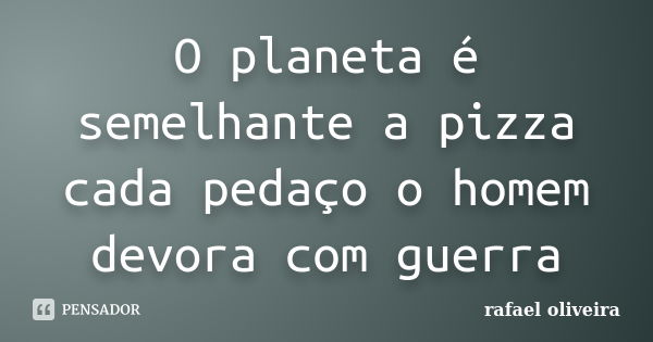 O planeta é semelhante a pizza cada pedaço o homem devora com guerra... Frase de Rafael Oliveira.