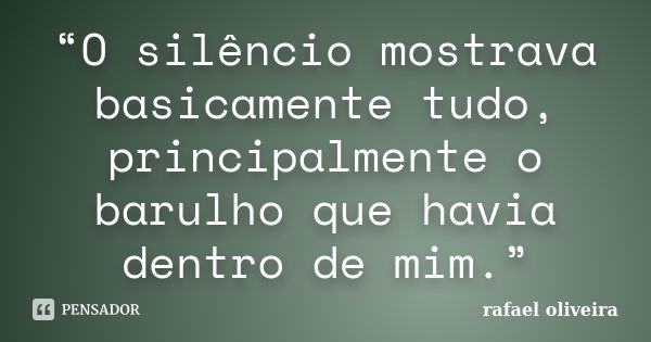 “O silêncio mostrava basicamente tudo, principalmente o barulho que havia dentro de mim.”... Frase de Rafael Oliveira.