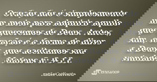 Oração não é simplesmente um meio para adquirir aquilo que queremos de Deus. Antes, sim, oração é a forma de dizer a Deus, que aceitamos sua vontade. Mateus 6: ... Frase de Rafael Oliveira.