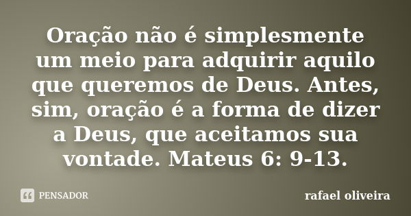 Oração não é simplesmente um meio para adquirir aquilo que queremos de Deus. Antes, sim, oração é a forma de dizer a Deus, que aceitamos sua vontade. Mateus 6: ... Frase de Rafael Oliveira.