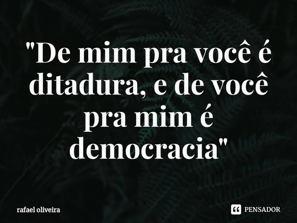 ⁠"De mim pra você é ditadura, e de você pra mim é democracia"... Frase de rafael oliveira.