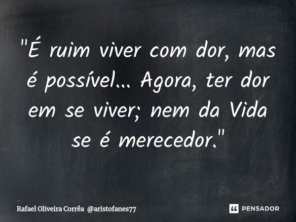 ⁠"É ruim viver com dor, mas é possível... Agora, ter dor em se viver; nem da Vida se é merecedor."... Frase de Rafael Oliveira Corrêa aristofanes77.