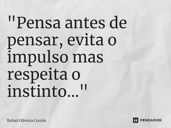 ⁠"Pensa antes de pensar, evita o impulso mas respeita o instinto..."... Frase de Rafael Oliveira Corrêa.