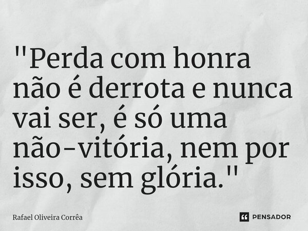 ⁠"Perda com honra não é derrota e nunca vai ser, é só uma não-vitória, nem por isso, sem glória."... Frase de Rafael Oliveira Corrêa.