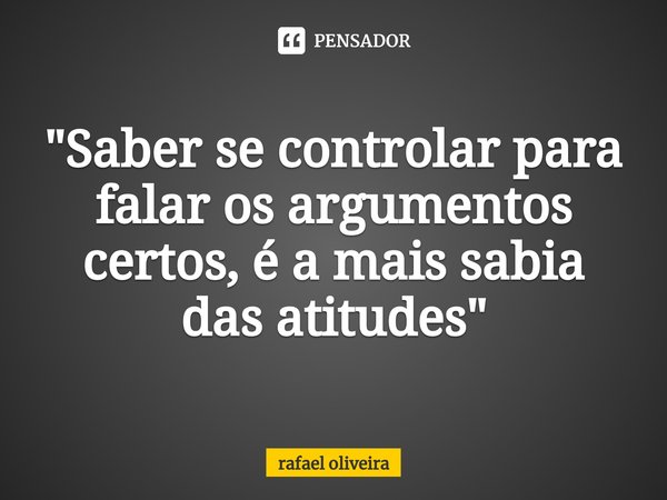 ⁠"Saber se controlar para falar os argumentos certos, é a mais sabia das atitudes"... Frase de rafael oliveira.