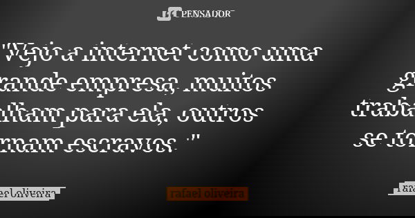 "Vejo a internet como uma grande empresa, muitos trabalham para ela, outros se tornam escravos."... Frase de Rafael Oliveira.
