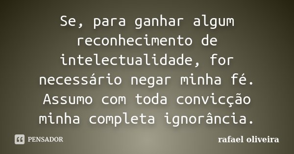 Se, para ganhar algum reconhecimento de intelectualidade, for necessário negar minha fé. Assumo com toda convicção minha completa ignorância.... Frase de Rafael Oliveira.