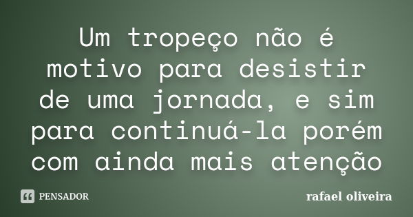 Um tropeço não é motivo para desistir de uma jornada, e sim para continuá-la porém com ainda mais atenção... Frase de Rafael Oliveira.