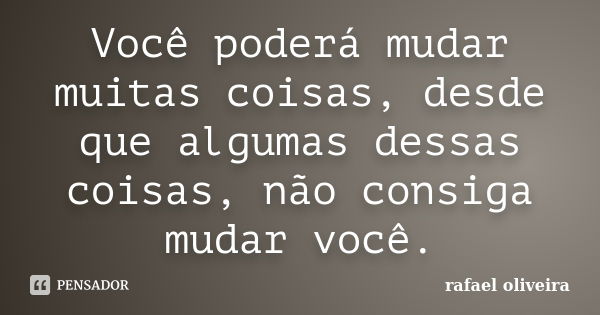 Você poderá mudar muitas coisas, desde que algumas dessas coisas, não consiga mudar você.... Frase de Rafael Oliveira.