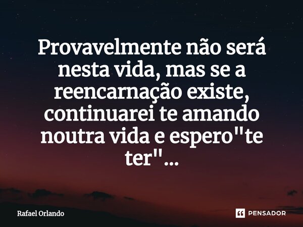 Provavelmente não será nesta vida⁠, mas se a reencarnação existe, continuarei te amando noutra vida e espero "te ter"...... Frase de Rafael Orlando.