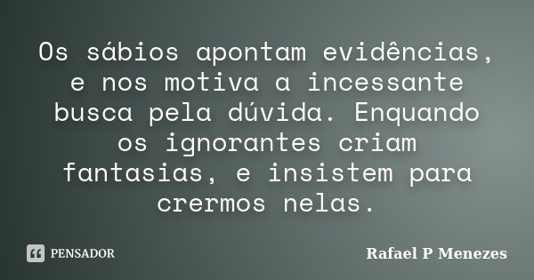 Os sábios apontam evidências, e nos motiva a incessante busca pela dúvida. Enquando os ignorantes criam fantasias, e insistem para crermos nelas.... Frase de Rafael P Menezes.
