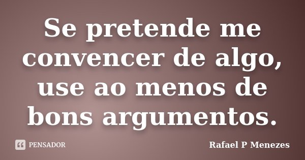 Se pretende me convencer de algo, use ao menos de bons argumentos.... Frase de Rafael P Menezes.