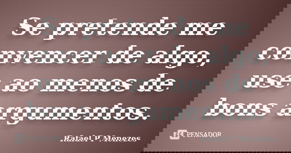 Se pretende me convencer de algo, use ao menos de bons argumentos.... Frase de Rafael P Menezes.