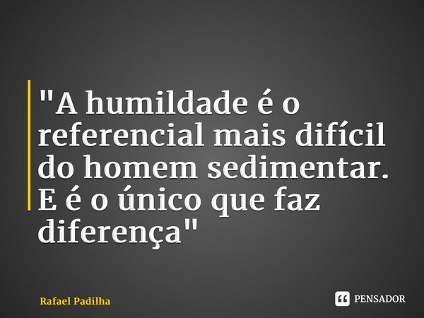 ⁠"A humildade é o referencial mais difícil do homem sedimentar. E é o único que faz diferença"... Frase de Rafael Padilha.