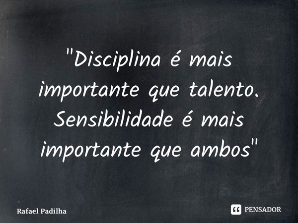 ⁠"Disciplina é mais importante que talento. Sensibilidade é mais importante que ambos"... Frase de Rafael Padilha.