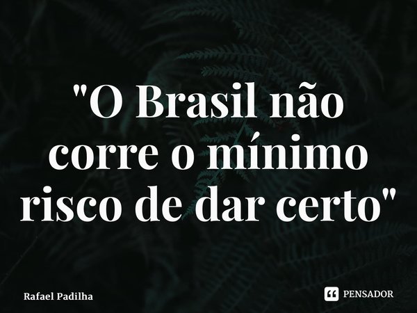 "⁠O Brasil não corre o mínimo risco de dar certo"... Frase de Rafael Padilha.