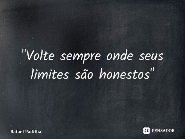 ⁠"Volte sempre onde seus limites são honestos"... Frase de Rafael Padilha.
