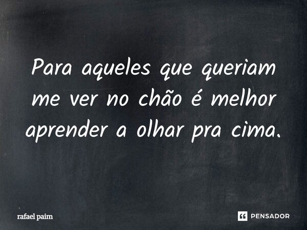 Para aqueles que queriam me ver no chão é melhor aprender a olhar pra cima.... Frase de Rafael Paim.