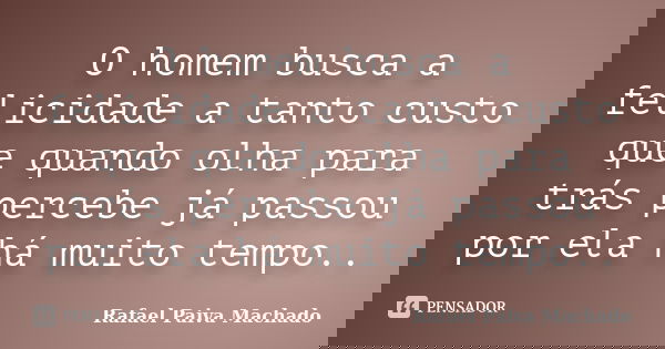 O homem busca a felicidade a tanto custo que quando olha para trás percebe já passou por ela há muito tempo..... Frase de Rafael Paiva Machado.