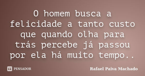 O homem busca a felicidade a tanto custo que quando olha para trás percebe já passou por ela há muito tempo..... Frase de Rafael Paiva Machado.