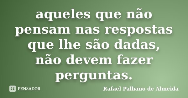 aqueles que não pensam nas respostas que lhe são dadas, não devem fazer perguntas.... Frase de Rafael Palhano de Almeida.