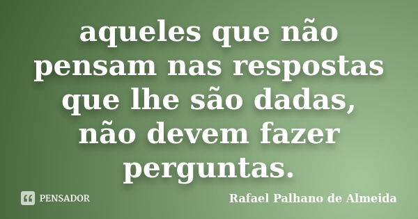 aqueles que não pensam nas respostas que lhe são dadas, não devem fazer perguntas.... Frase de Rafael Palhano de Almeida.