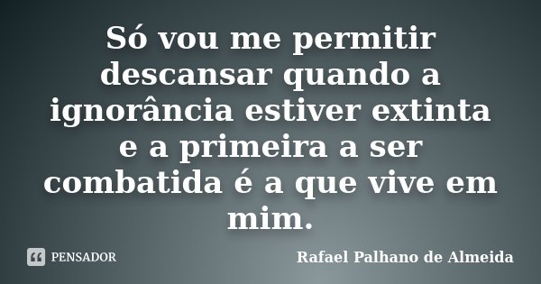 Só vou me permitir descansar quando a ignorância estiver extinta e a primeira a ser combatida é a que vive em mim.... Frase de Rafael Palhano de Almeida.