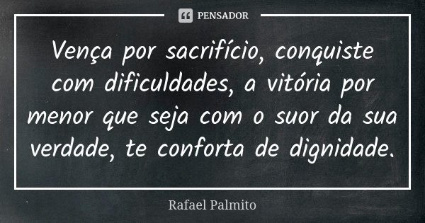 Vença por sacrifício, conquiste com dificuldades, a vitória por menor que seja com o suor da sua verdade, te conforta de dignidade.... Frase de Rafael Palmito.