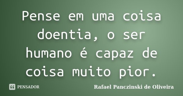 Pense em uma coisa doentia, o ser humano é capaz de coisa muito pior.... Frase de Rafael Panczinski de Oliveira.