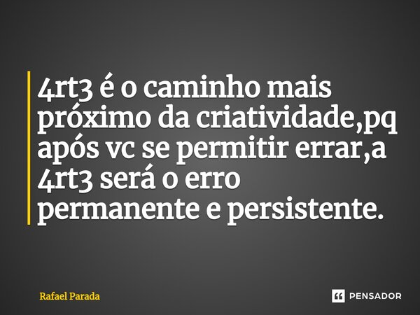 ⁠4rt3 é o caminho mais próximo da criatividade,pq após vc se permitir errar,a 4rt3 será o erro permanente e persistente.... Frase de Rafael Parada.