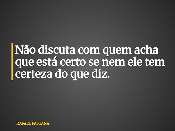 Não discuta com quem acha que está certo se nem ele tem certeza do que diz.... Frase de RAFAEL PASTANA.