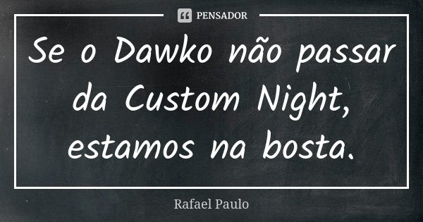 Se o Dawko não passar da Custom Night, estamos na bosta.... Frase de Rafael Paulo.