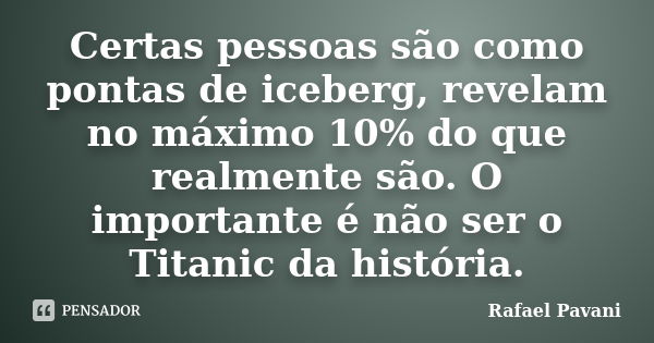 Certas pessoas são como pontas de iceberg, revelam no máximo 10% do que realmente são. O importante é não ser o Titanic da história.... Frase de Rafael Pavani.