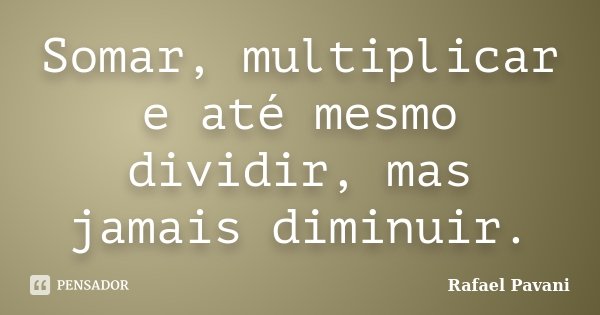 Somar, multiplicar e até mesmo dividir, mas jamais diminuir.... Frase de Rafael Pavani.