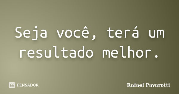 Seja você, terá um resultado melhor.... Frase de Rafael Pavarotti.