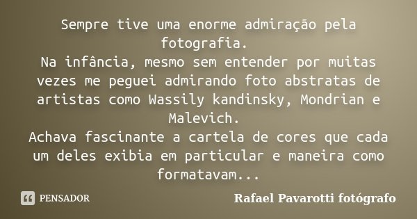 Sempre tive uma enorme admiração pela fotografia. Na infância, mesmo sem entender por muitas vezes me peguei admirando foto abstratas de artistas como Wassily k... Frase de Rafael Pavarotti fotógrafo.