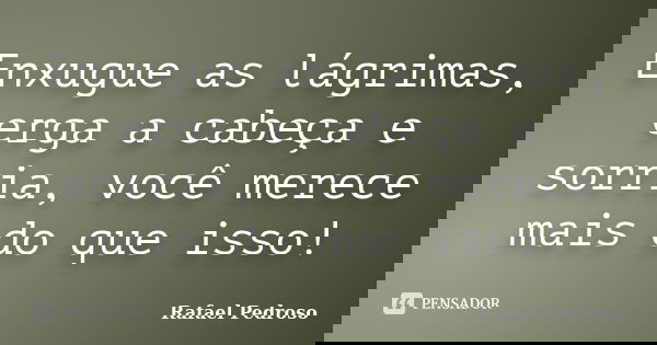 Enxugue as lágrimas, erga a cabeça e sorria, você merece mais do que isso!... Frase de Rafael Pedroso.
