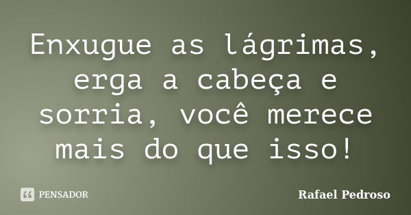 Enxugue as lágrimas, erga a cabeça e sorria, você merece mais do que isso!... Frase de Rafael Pedroso.